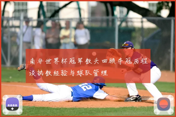 南非世界杯冠军教头回顾夺冠历程谈执教经验与球队管理