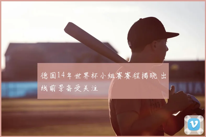 德国14年世界杯小组赛赛程揭晓 出线前景备受关注