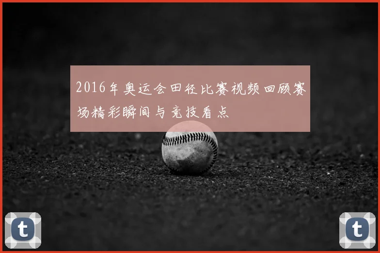 2016年奥运会田径比赛视频回顾赛场精彩瞬间与竞技看点