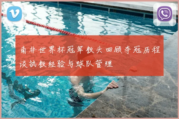 南非世界杯冠军教头回顾夺冠历程谈执教经验与球队管理