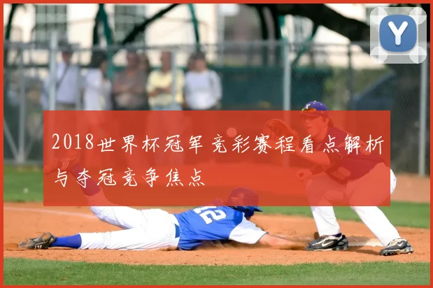 2018世界杯冠军竞彩赛程看点解析与夺冠竞争焦点