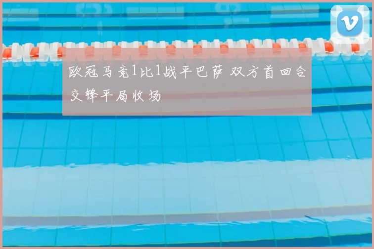 欧冠马竞1比1战平巴萨 双方首回合交锋平局收场