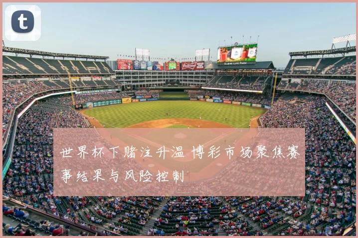 世界杯下赌注升温 博彩市场聚焦赛事结果与风险控制