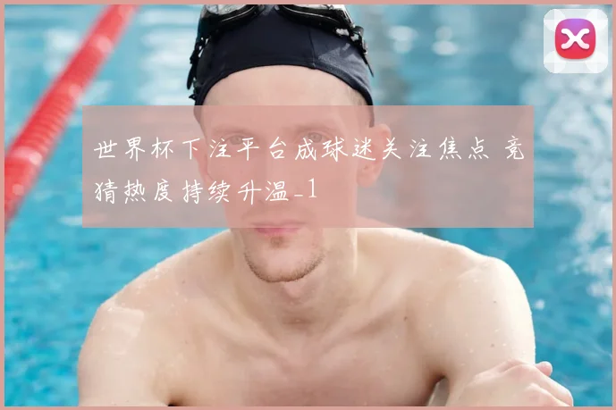 世界杯下注平台成球迷关注焦点 竞猜热度持续升温_1
