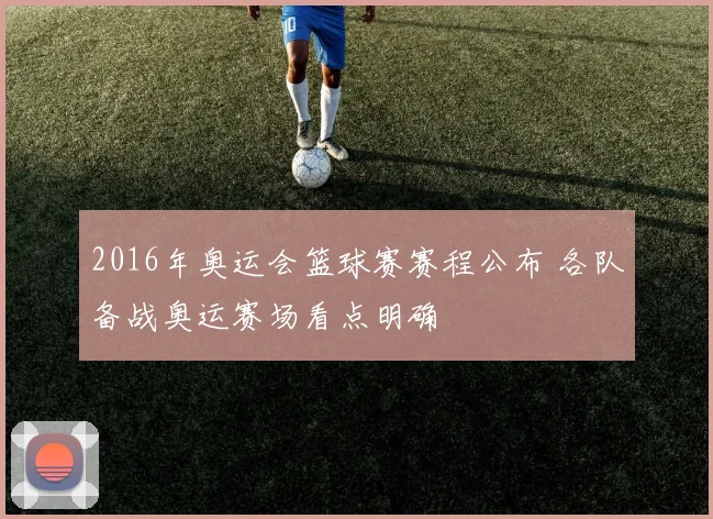 2016年奥运会篮球赛赛程公布 各队备战奥运赛场看点明确