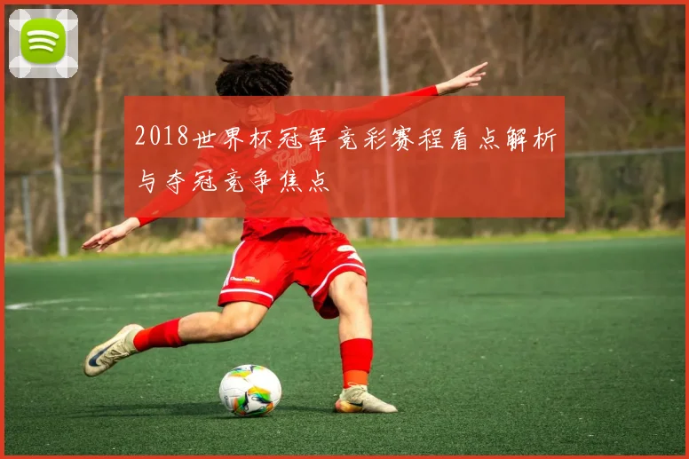 2018世界杯冠军竞彩赛程看点解析与夺冠竞争焦点