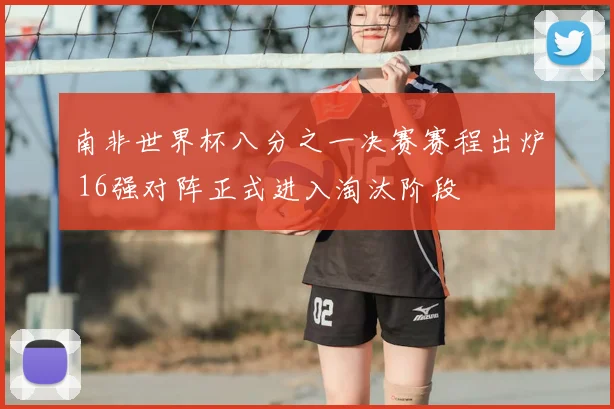 南非世界杯八分之一决赛赛程出炉 16强对阵正式进入淘汰阶段