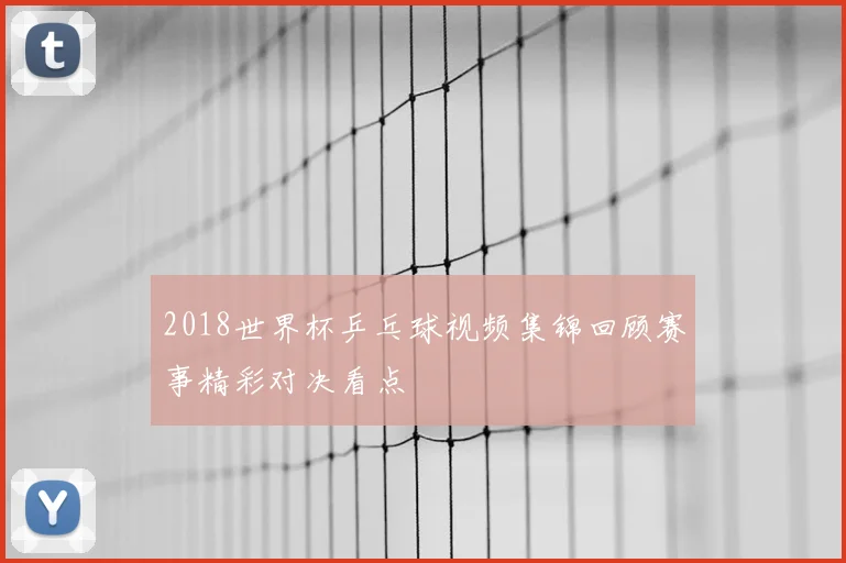 2018世界杯乒乓球视频集锦回顾赛事精彩对决看点