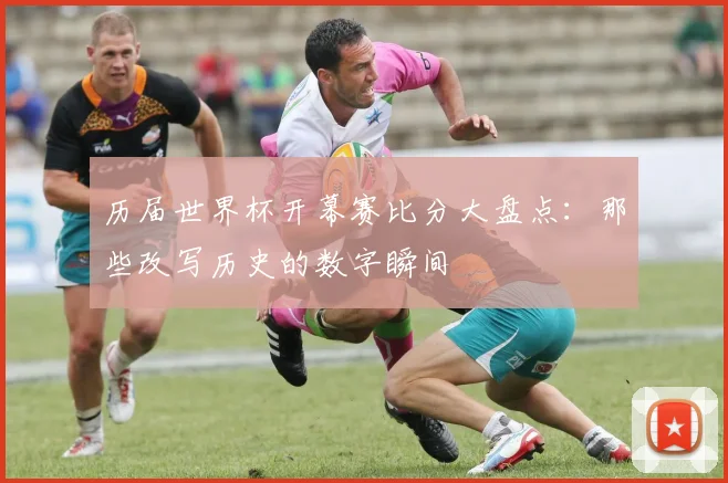 历届世界杯开幕赛比分大盘点：那些改写历史的数字瞬间