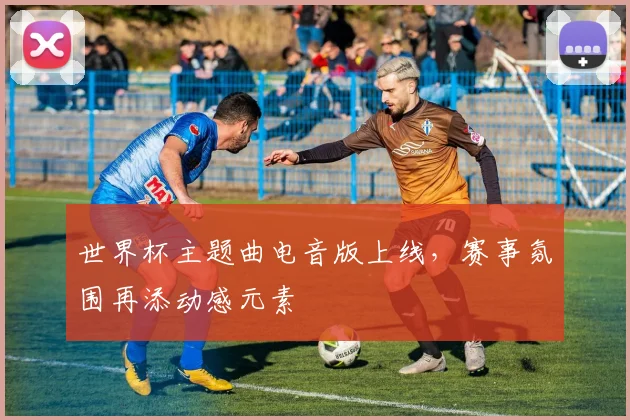 世界杯主题曲电音版上线，赛事氛围再添动感元素