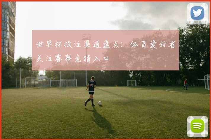 世界杯投注渠道盘点：体育爱好者关注赛事竞猜入口