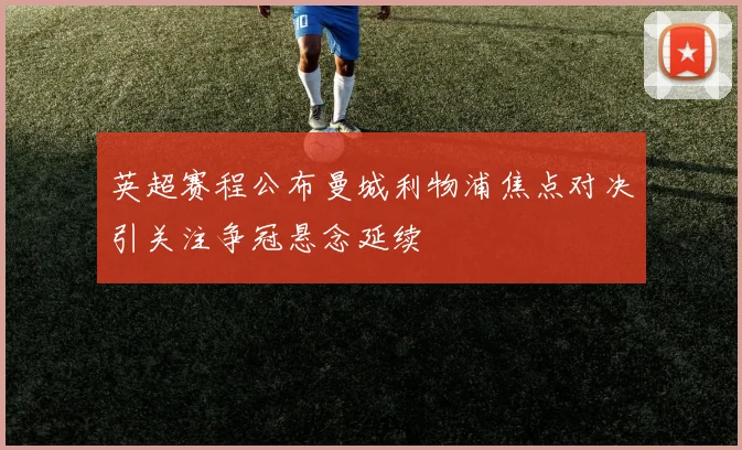 英超赛程公布曼城利物浦焦点对决引关注争冠悬念延续