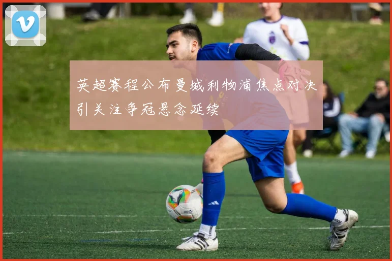 英超赛程公布曼城利物浦焦点对决引关注争冠悬念延续