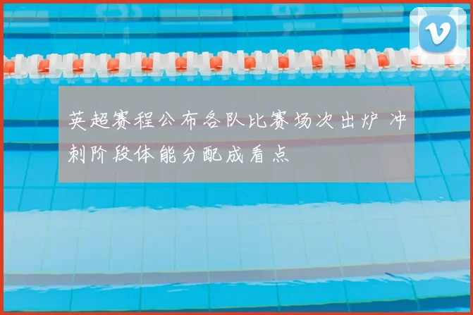 英超赛程公布各队比赛场次出炉 冲刺阶段体能分配成看点